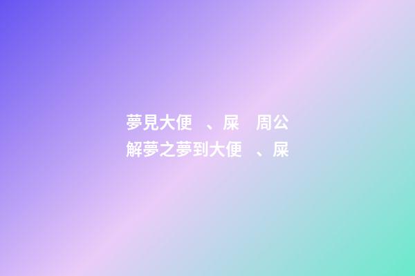 夢見大便、屎　周公解夢之夢到大便、屎